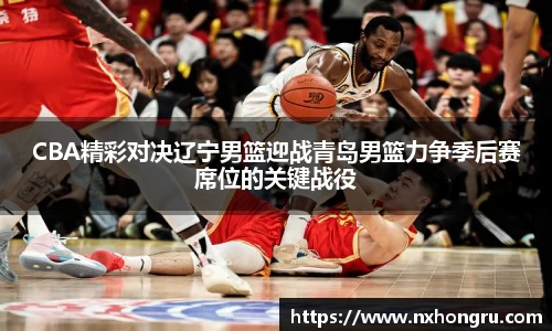 CBA精彩对决辽宁男篮迎战青岛男篮力争季后赛席位的关键战役